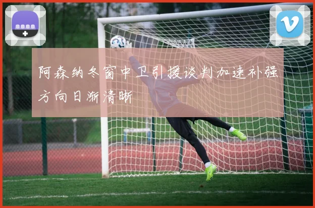 阿森纳冬窗中卫引援谈判加速补强方向日渐清晰
