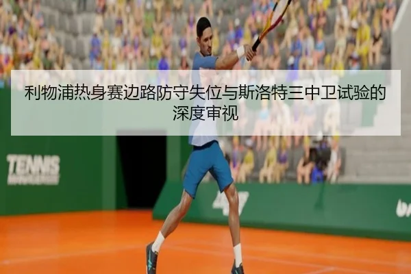 利物浦热身赛边路防守失位与斯洛特三中卫试验的深度审视